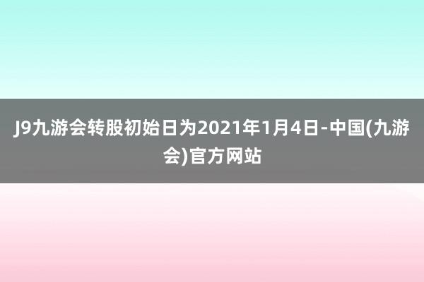 J9九游会转股初始日为2021年1月4日-中国(九游会)官方网站