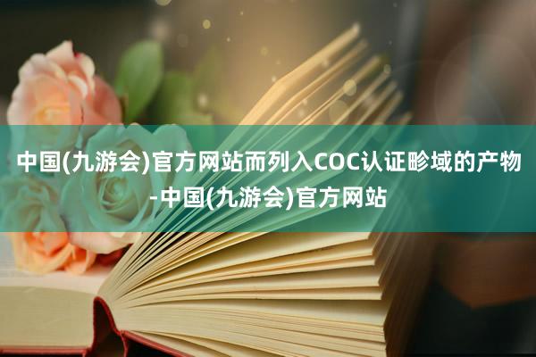 中国(九游会)官方网站而列入COC认证畛域的产物-中国(九游会)官方网站