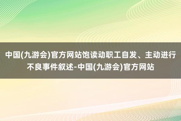 中国(九游会)官方网站饱读动职工自发、主动进行不良事件叙述-中国(九游会)官方网站