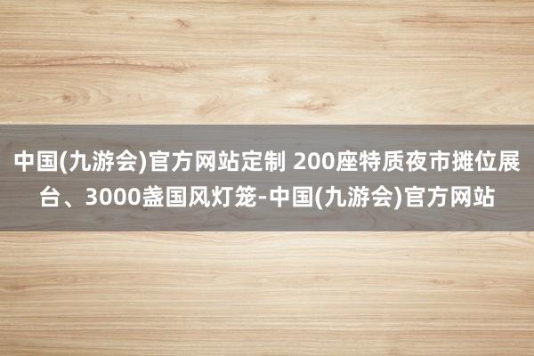 中国(九游会)官方网站定制 200座特质夜市摊位展台、3000盏国风灯笼-中国(九游会)官方网站