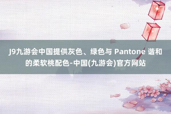 J9九游会中国提供灰色、绿色与 Pantone 谐和的柔软桃配色-中国(九游会)官方网站