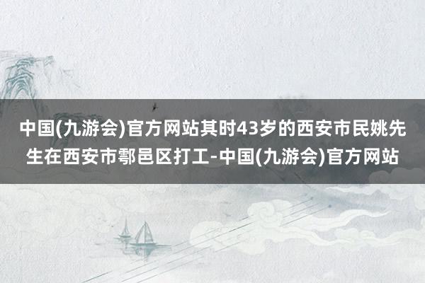 中国(九游会)官方网站其时43岁的西安市民姚先生在西安市鄠邑区打工-中国(九游会)官方网站