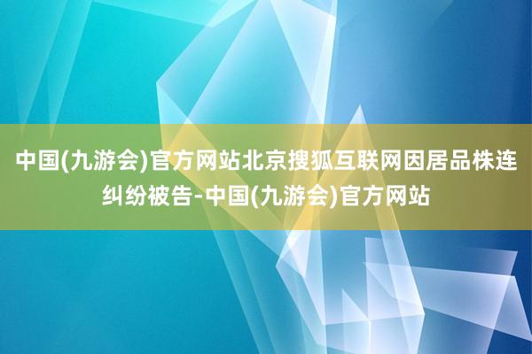 中国(九游会)官方网站北京搜狐互联网因居品株连纠纷被告-中国(九游会)官方网站