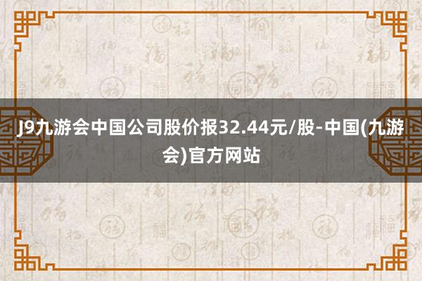 J9九游会中国公司股价报32.44元/股-中国(九游会)官方网站