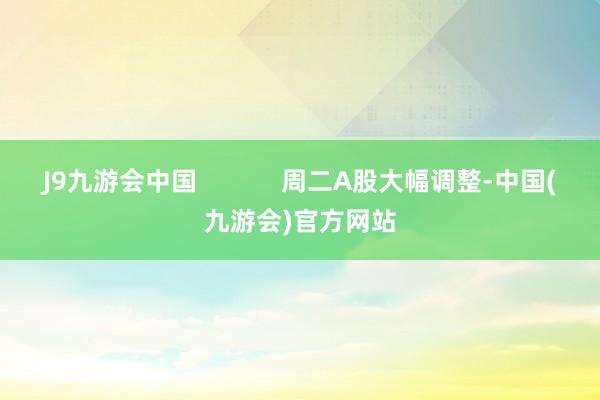 J9九游会中国            周二A股大幅调整-中国(九游会)官方网站