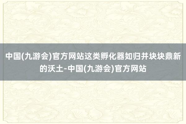 中国(九游会)官方网站这类孵化器如归并块块鼎新的沃土-中国(九游会)官方网站