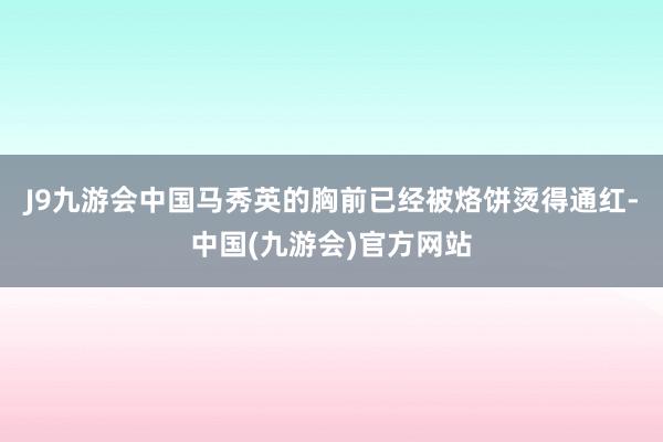 J9九游会中国马秀英的胸前已经被烙饼烫得通红-中国(九游会)官方网站