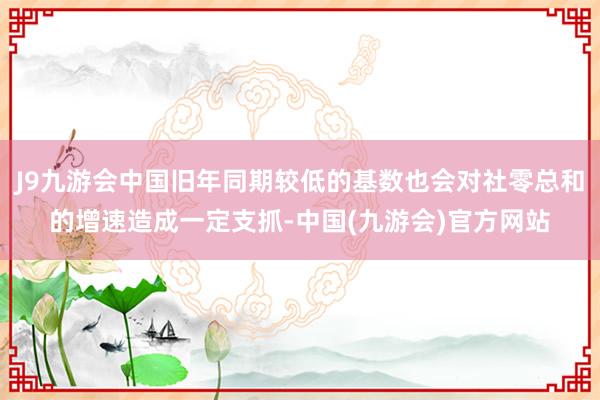 J9九游会中国旧年同期较低的基数也会对社零总和的增速造成一定支抓-中国(九游会)官方网站