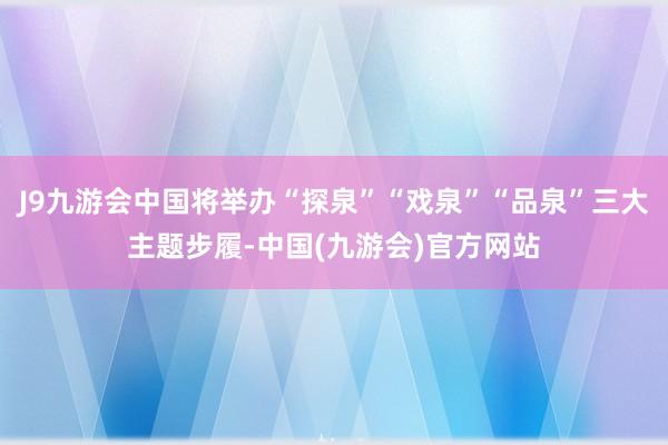 J9九游会中国将举办“探泉”“戏泉”“品泉”三大主题步履-中国(九游会)官方网站