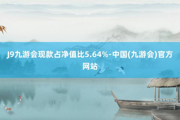 J9九游会现款占净值比5.64%-中国(九游会)官方网站