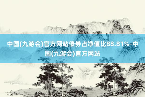 中国(九游会)官方网站债券占净值比88.81%-中国(九游会)官方网站