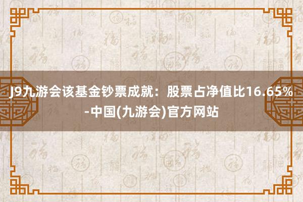 J9九游会该基金钞票成就：股票占净值比16.65%-中国(九游会)官方网站