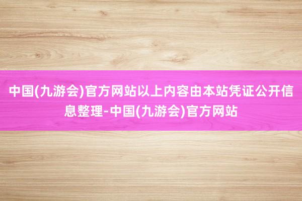 中国(九游会)官方网站以上内容由本站凭证公开信息整理-中国(九游会)官方网站