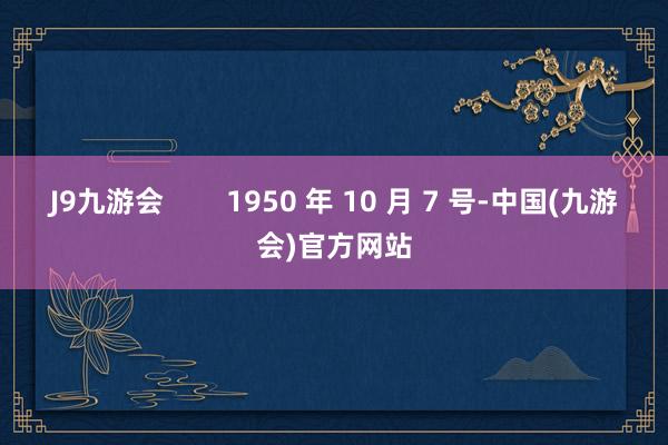 J9九游会        1950 年 10 月 7 号-中国(九游会)官方网站