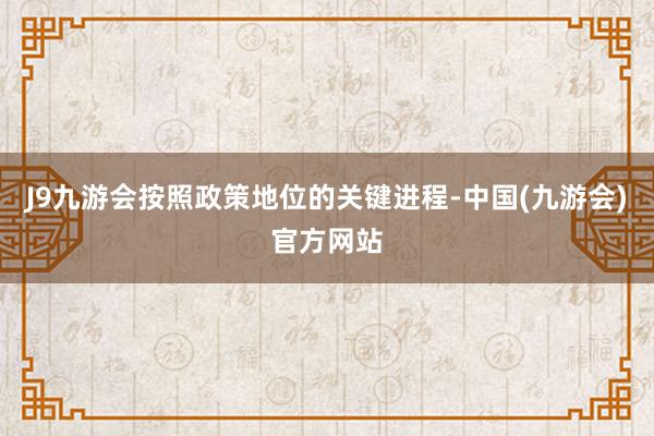 J9九游会按照政策地位的关键进程-中国(九游会)官方网站