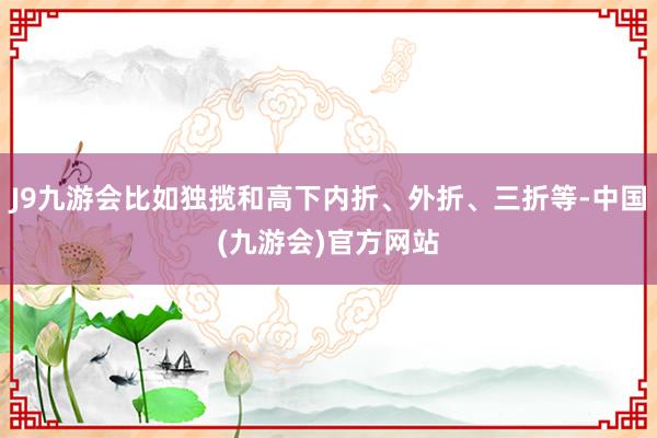 J9九游会比如独揽和高下内折、外折、三折等-中国(九游会)官方网站