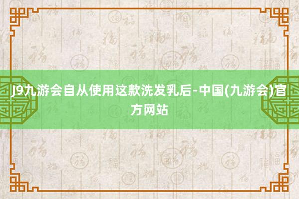 J9九游会自从使用这款洗发乳后-中国(九游会)官方网站