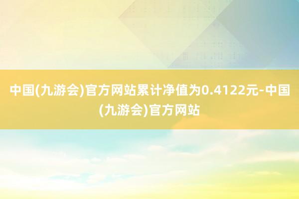 中国(九游会)官方网站累计净值为0.4122元-中国(九游会)官方网站