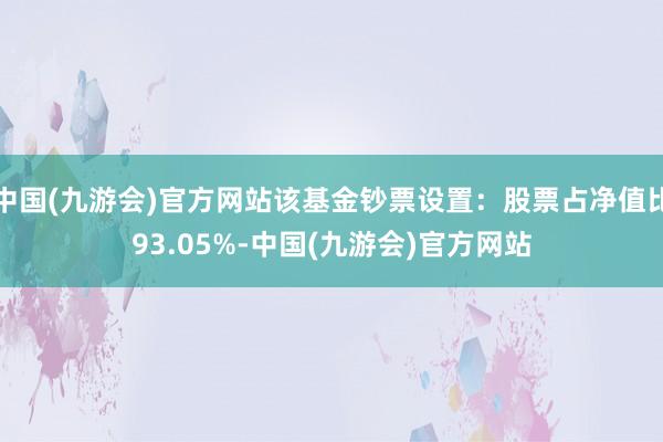 中国(九游会)官方网站该基金钞票设置：股票占净值比93.05%-中国(九游会)官方网站