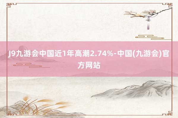 J9九游会中国近1年高潮2.74%-中国(九游会)官方网站