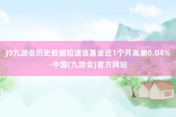 J9九游会历史数据知道该基金近1个月高潮0.04%-中国(九游会)官方网站