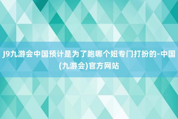 J9九游会中国预计是为了跑哪个妞专门打扮的-中国(九游会)官方网站