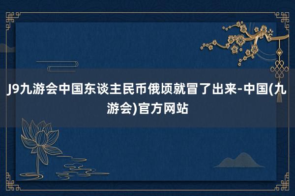 J9九游会中国东谈主民币俄顷就冒了出来-中国(九游会)官方网站