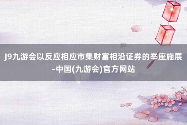 J9九游会以反应相应市集财富相沿证券的举座施展-中国(九游会)官方网站