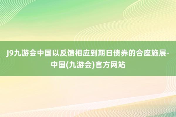 J9九游会中国以反馈相应到期日债券的合座施展-中国(九游会)官方网站