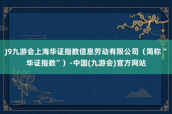 J9九游会上海华证指数信息劳动有限公司（简称“华证指数”）-中国(九游会)官方网站