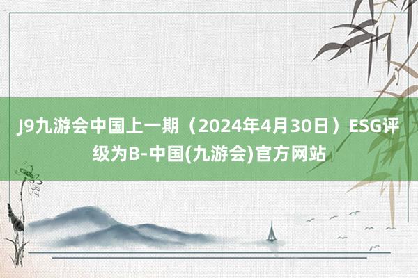 J9九游会中国上一期（2024年4月30日）ESG评级为B-中国(九游会)官方网站