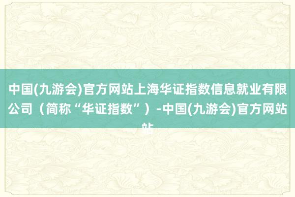 中国(九游会)官方网站上海华证指数信息就业有限公司（简称“华证指数”）-中国(九游会)官方网站