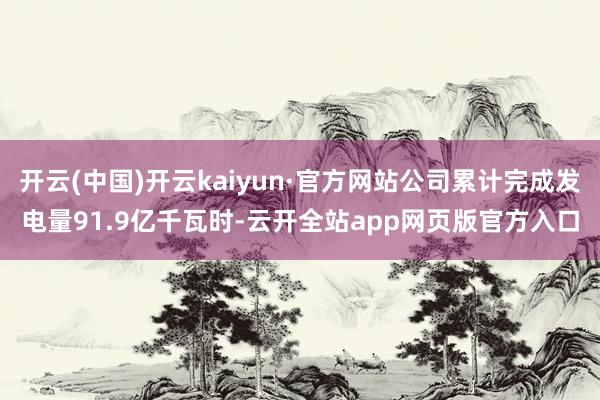 开云(中国)开云kaiyun·官方网站公司累计完成发电量91.9亿千瓦时-云开全站app网页版官方入口