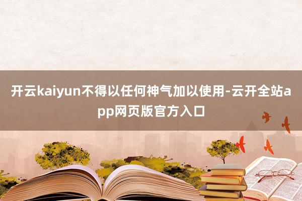 开云kaiyun不得以任何神气加以使用-云开全站app网页版官方入口