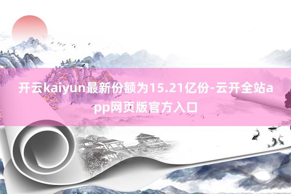 开云kaiyun最新份额为15.21亿份-云开全站app网页版官方入口