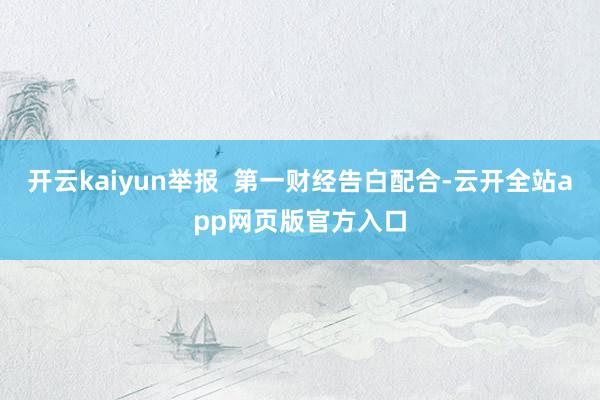 开云kaiyun举报  第一财经告白配合-云开全站app网页版官方入口