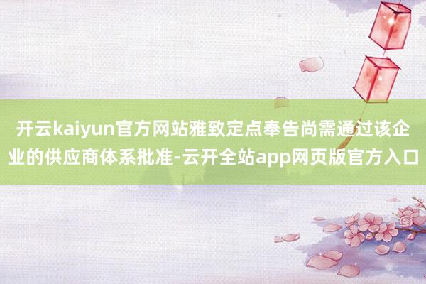 开云kaiyun官方网站雅致定点奉告尚需通过该企业的供应商体系批准-云开全站app网页版官方入口