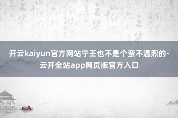 开云kaiyun官方网站宁王也不是个蛮不温煦的-云开全站app网页版官方入口