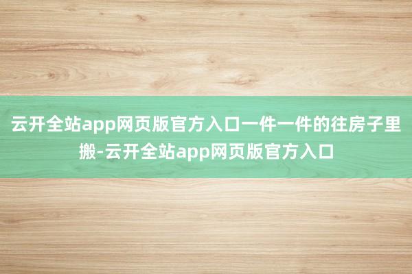 云开全站app网页版官方入口一件一件的往房子里搬-云开全站app网页版官方入口