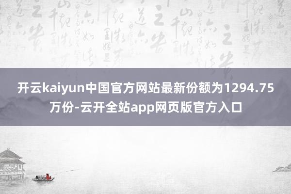 开云kaiyun中国官方网站最新份额为1294.75万份-云开全站app网页版官方入口