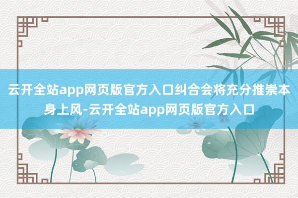 云开全站app网页版官方入口纠合会将充分推崇本身上风-云开全站app网页版官方入口