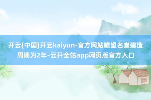 开云(中国)开云kaiyun·官方网站瞻望名堂建造周期为2年-云开全站app网页版官方入口