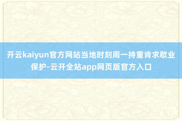 开云kaiyun官方网站当地时刻周一持重肯求歇业保护-云开全站app网页版官方入口