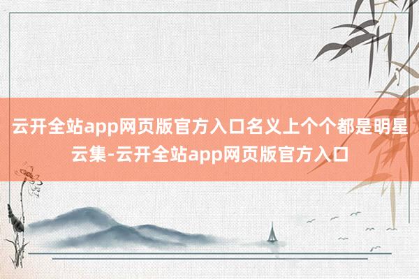 云开全站app网页版官方入口名义上个个都是明星云集-云开全站app网页版官方入口