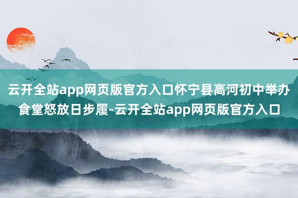 云开全站app网页版官方入口怀宁县高河初中举办食堂怒放日步履-云开全站app网页版官方入口