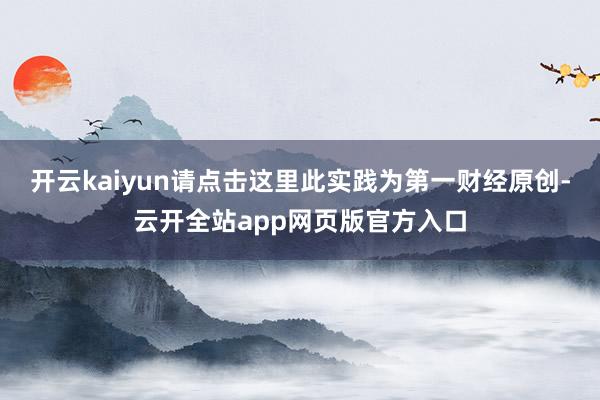 开云kaiyun请点击这里此实践为第一财经原创-云开全站app网页版官方入口