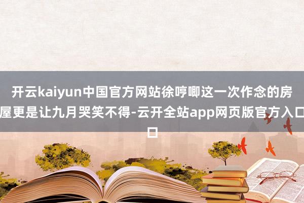 开云kaiyun中国官方网站徐哼唧这一次作念的房屋更是让九月哭笑不得-云开全站app网页版官方入口