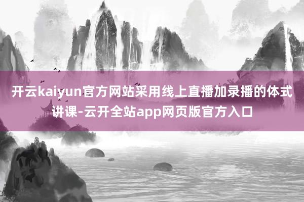 开云kaiyun官方网站采用线上直播加录播的体式讲课-云开全站app网页版官方入口