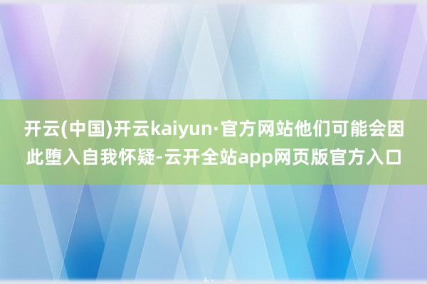 开云(中国)开云kaiyun·官方网站他们可能会因此堕入自我怀疑-云开全站app网页版官方入口