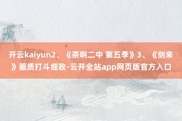 开云kaiyun2、《茶啊二中 第五季》3、《剑来》画质打斗细致-云开全站app网页版官方入口